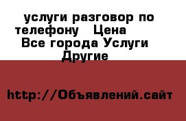 услуги разговор по телефону › Цена ­ 800 - Все города Услуги » Другие   